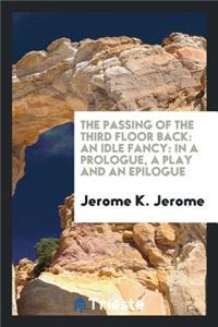 The Passing of the Third Floor Back: An Idle Fancy: In a Prologue, a Play and an Epilogue