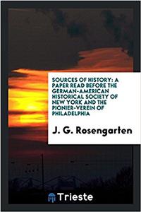 Sources of History: A Paper Read Before the German-American Historical Society of New York and the pionier-verein of philadelphia