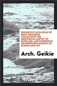 Descriptive Catalogue of Rock Specimens Collected by the Geological Survey of Scotland, and Exhibited in the Edinburgh Museum of Science and Art