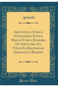 Aristotelis Ethica Nicomachea Ethica Magna Ethica Eudemia de Virtutibus Et Vitiis Ex Recensione Immanuelis Bekkeri (Classic Reprint)