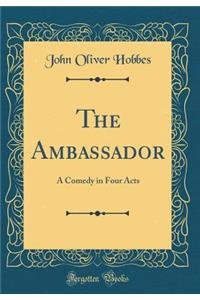 The Ambassador: A Comedy in Four Acts (Classic Reprint)