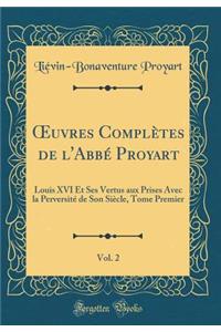 ?uvres Complètes de l'Abbé Proyart, Vol. 2: Louis XVI Et Ses Vertus aux Prises Avec la Perversité de Son Siècle, Tome Premier (Classic Reprint)