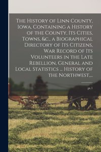 The History of Linn County, Iowa, Containing a History of the County, Its Cities, Towns, &c., a Biographical Directory of Its Citizens, War Record of Its Volunteers in the Late Rebellion, General and Local Statistics ... History of the Northwest, .