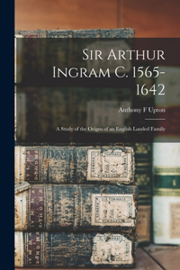 Sir Arthur Ingram C. 1565-1642; a Study of the Origns of an English Landed Family