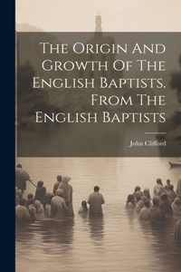 Origin And Growth Of The English Baptists. From The English Baptists