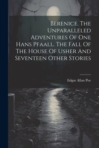 Berenice. The Unparalleled Adventures Of One Hans Pfaall. The Fall Of The House Of Usher And Seventeen Other Stories