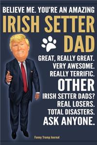 Funny Trump Journal - Believe Me. You're An Amazing Irish Setter Dad Great, Really Great. Very Awesome. Other Irish Setter Dads? Total Disasters. Ask Anyone.