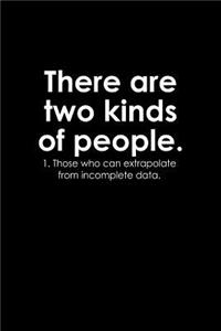 There are two kinds of people. 1. Those who can extrapolate from incomplete data