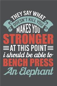 They Say What Doesn't Kill You Makes You Stronger At This Point I Should Be Able To Bench Press An Elephant
