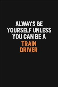 Always Be Yourself Unless You Can Be A Train Driver