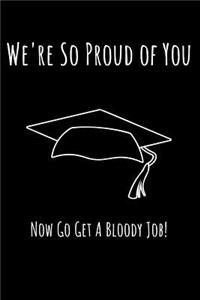 We're So Proud of You Now Go and Get A Bloody Job!