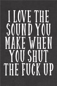 I Love The Sound You Make When You Shut The Fuck Up