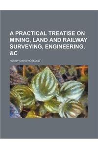 A Practical Treatise on Mining, Land and Railway Surveying, Engineering, &C