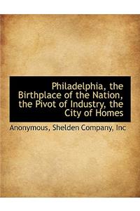 Philadelphia, the Birthplace of the Nation, the Pivot of Industry, the City of Homes