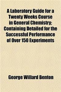 A Laboratory Guide for a Twenty Weeks Course in General Chemistry; Containing Detailed for the Successful Performance of Over 150 Experiments