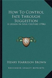 How to Control Fate Through Suggestion: A Lesson in Soul Culture (1906)