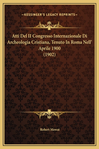 Atti Del II Congresso Internazionale Di Archeologia Cristiana, Tenuto In Roma Nell' Aprile 1900 (1902)
