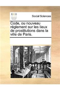 Code, Ou Nouveau Reglement Sur Les Lieux de Prostitutions Dans La Ville de Paris.