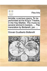 Armida; a serious opera. To be performed at the King's Theatre, in the Hay-Market. The music by several eminent masters. ... The translation by Bottarelli, jun. ...