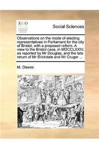 Observations on the Mode of Electing Representatives in Parliament for the City of Bristol, with a Proposed Reform. a View to the Bristol Case, in MDCCLXXIV, as Reported by MR Douglas, and the Late Return of MR Brickdale and MR Cruger ...