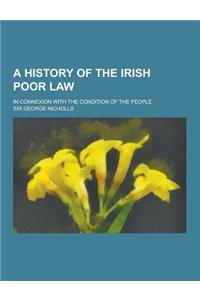 A History of the Irish Poor Law; In Connexion with the Condition of the People