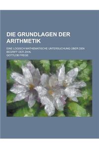 Die Grundlagen Der Arithmetik; Eine Logisch Mathematische Untersuchung Uber Den Begriff Der Zahl