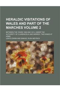 Heraldic Visitations of Wales and Part of the Marches; Between the Years 1586 and 1613, Under the Authority of Clarencieux and Norroy, Two Kings at Ar