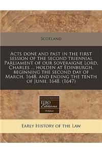 Acts Done and Past in the First Session of the Second Triennial Parliament of Our Soveraigne Lord, Charles ... Holden at Edinburgh, Beginning the Second Day of March, 1648, and Ending the Tenth of Junii, 1648. (1647)
