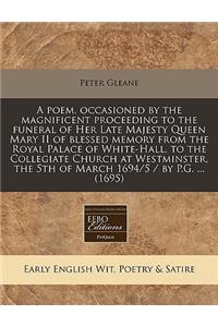 A Poem, Occasioned by the Magnificent Proceeding to the Funeral of Her Late Majesty Queen Mary II of Blessed Memory from the Royal Palace of White-Hall, to the Collegiate Church at Westminster, the 5th of March 1694/5 / By P.G. ... (1695)