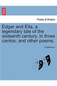 Edgar and Ella, a Legendary Tale of the Sixteenth Century. in Three Cantos; And Other Poems.