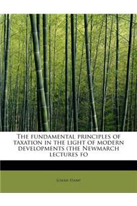 The Fundamental Principles of Taxation in the Light of Modern Developments (the Newmarch Lectures Fo