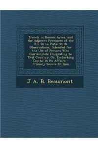 Travels in Buenos Ayres, and the Adjacent Provinces of the Rio de La Plata: With Observations, Intended for the Use of Persons Who Contemplate Emigrating to That Country; Or, Embarking Capital in Its Affairs