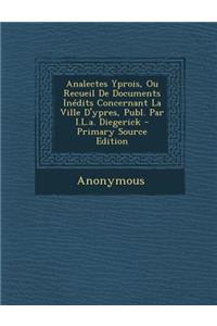 Analectes Yprois, Ou Recueil de Documents Inedits Concernant La Ville D'Ypres, Publ. Par I.L.A. Diegerick