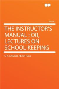 The Instructor's Manual: Or, Lectures on School-Keeping
