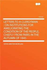 Letters to a Clergyman: On Institutions for Ameliorating the Condition of the People, Chiefly from Paris in the Autumn of 1845