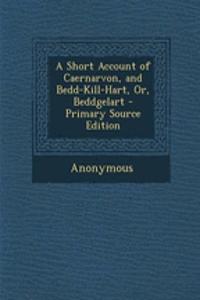 A Short Account of Caernarvon, and Bedd-Kill-Hart, Or, Beddgelart - Primary Source Edition