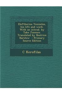 Eleftherios Venizelos, His Life and Work. with an Introd. by Take Jonesco. Translated by Beatrice Barstow - Primary Source Edition