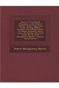 History of the British Possessions in the Indian & Atlantic Oceans: Comprising Ceylon, Penang, Malacca, Sincapore Falkland Islands, St. Helena, a