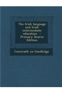 The Irish Language and Irish Intermediate Education - Primary Source Edition