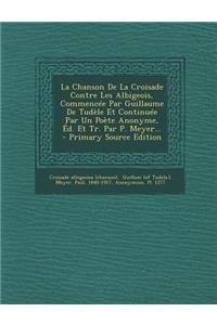 La Chanson de La Croisade Contre Les Albigeois, Commencee Par Guillaume de Tudele Et Continuee Par Un Poete Anonyme, Ed. Et Tr. Par P. Meyer...