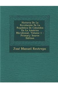 Historia de La Revolucion de La Republica de Colombia En La America Meridional, Volume 1 - Primary Source Edition