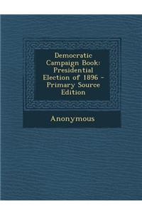 Democratic Campaign Book: Presidential Election of 1896 - Primary Source Edition