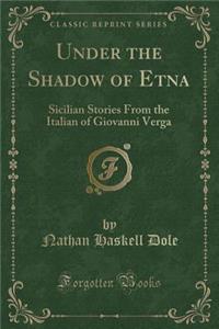 Under the Shadow of Etna: Sicilian Stories from the Italian of Giovanni Verga (Classic Reprint)