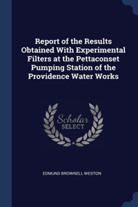 Report of the Results Obtained With Experimental Filters at the Pettaconset Pumping Station of the Providence Water Works