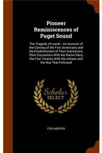 Pioneer Reminiscences of Puget Sound: The Tragedy of Leschi: An Account of the Coming of the First Americans and the Establishment of Their Institutions, Their Encounters With the Native