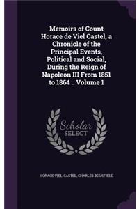 Memoirs of Count Horace de Viel Castel, a Chronicle of the Principal Events, Political and Social, During the Reign of Napoleon III From 1851 to 1864 .. Volume 1