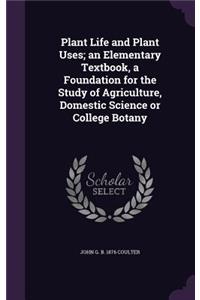 Plant Life and Plant Uses; an Elementary Textbook, a Foundation for the Study of Agriculture, Domestic Science or College Botany