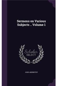 Sermons on Various Subjects .. Volume 1