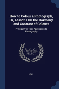 How to Colour a Photograph, Or, Lessons On the Harmony and Contrast of Colours