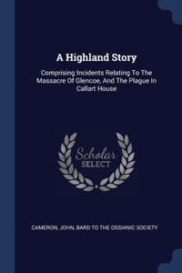 A Highland Story: Comprising Incidents Relating To The Massacre Of Glencoe, And The Plague In Callart House